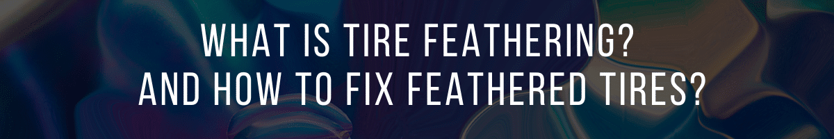 What Is Tire Feathering and How to Fix Feathered Tires